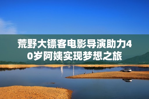 荒野大镖客电影导演助力40岁阿姨实现梦想之旅