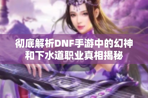 彻底解析DNF手游中的幻神和下水道职业真相揭秘