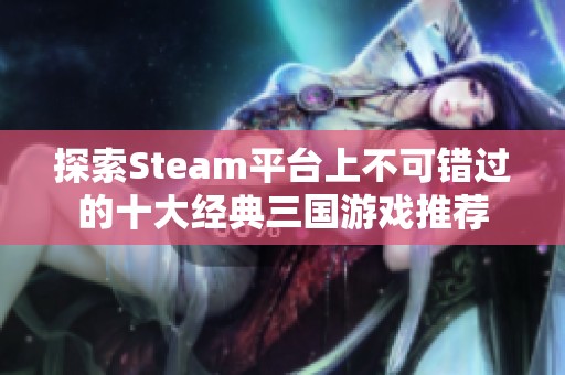 探索Steam平台上不可错过的十大经典三国游戏推荐