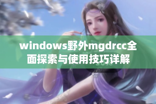 windows野外mgdrcc全面探索与使用技巧详解