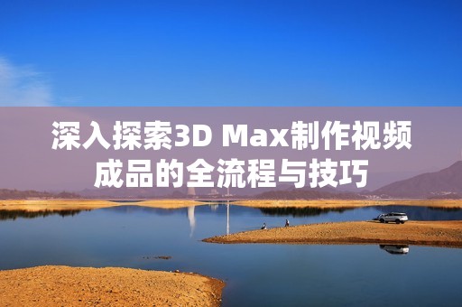 深入探索3D Max制作视频成品的全流程与技巧