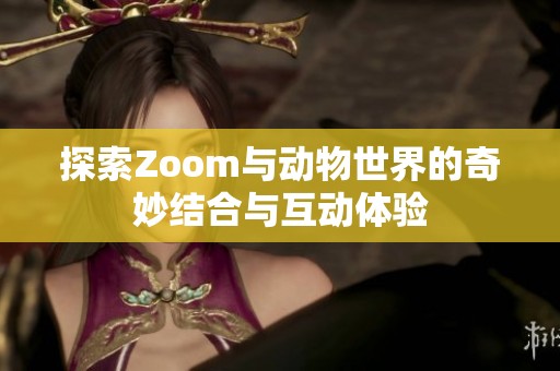 探索Zoom与动物世界的奇妙结合与互动体验