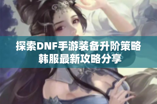 探索DNF手游装备升阶策略 韩服最新攻略分享