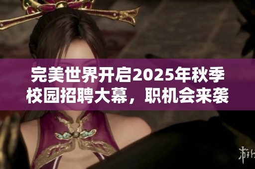 完美世界开启2025年秋季校园招聘大幕，职机会来袭！