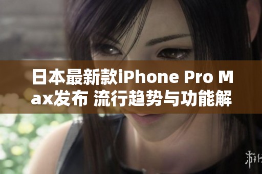 日本最新款iPhone Pro Max发布 流行趋势与功能解析