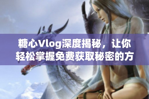 糖心Vlog深度揭秘，让你轻松掌握免费获取秘密的方法