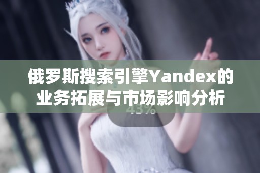 俄罗斯搜索引擎Yandex的业务拓展与市场影响分析