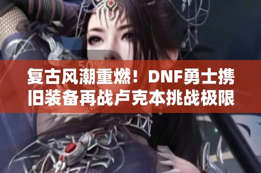 复古风潮重燃！DNF勇士携旧装备再战卢克本挑战极限