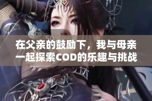 在父亲的鼓励下，我与母亲一起探索COD的乐趣与挑战