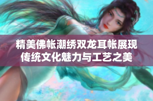 精美佛帐潮绣双龙耳帐展现传统文化魅力与工艺之美