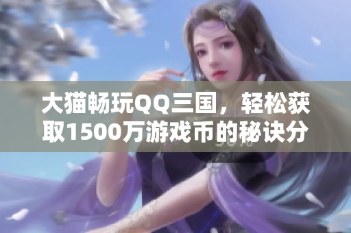 大猫畅玩QQ三国，轻松获取1500万游戏币的秘诀分享