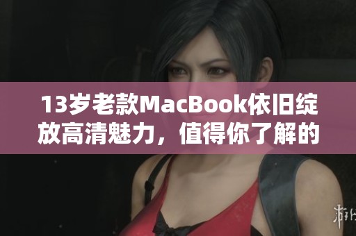 13岁老款MacBook依旧绽放高清魅力，值得你了解的经典之作