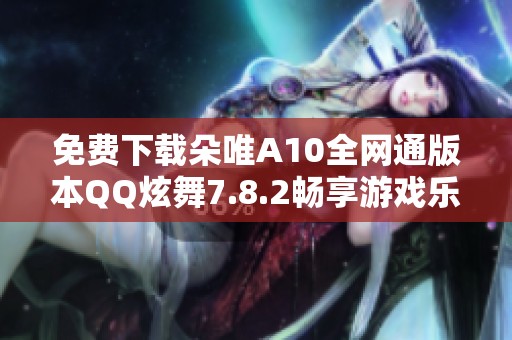 免费下载朵唯A10全网通版本QQ炫舞7.8.2畅享游戏乐趣