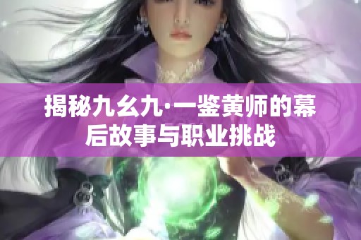 揭秘九幺九·一鉴黄师的幕后故事与职业挑战