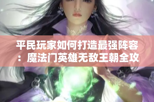 平民玩家如何打造最强阵容：魔法门英雄无敌王朝全攻略解析