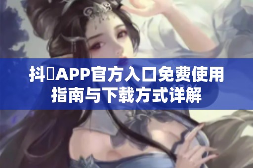 抖抈APP官方入口免费使用指南与下载方式详解