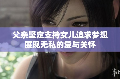 父亲坚定支持女儿追求梦想展现无私的爱与关怀