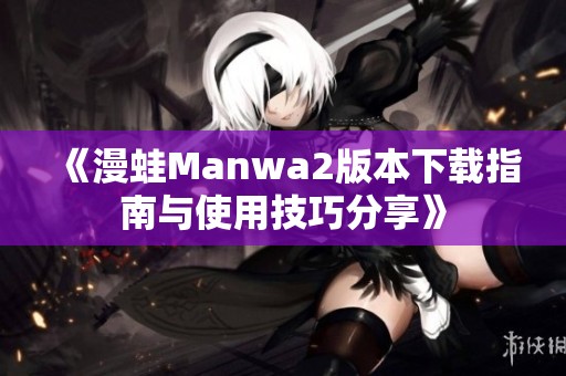 《漫蛙Manwa2版本下载指南与使用技巧分享》