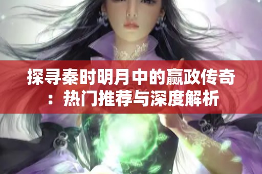 探寻秦时明月中的赢政传奇：热门推荐与深度解析