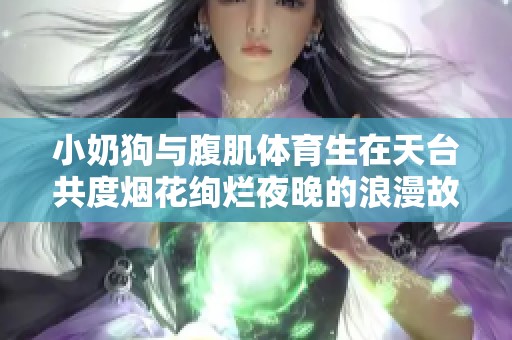 小奶狗与腹肌体育生在天台共度烟花绚烂夜晚的浪漫故事