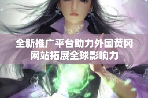 全新推广平台助力外国黄冈网站拓展全球影响力