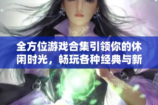 全方位游戏合集引领你的休闲时光，畅玩各种经典与新作