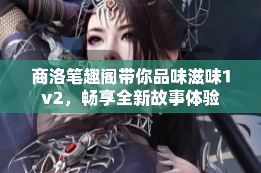 商洛笔趣阁带你品味滋味1v2，畅享全新故事体验