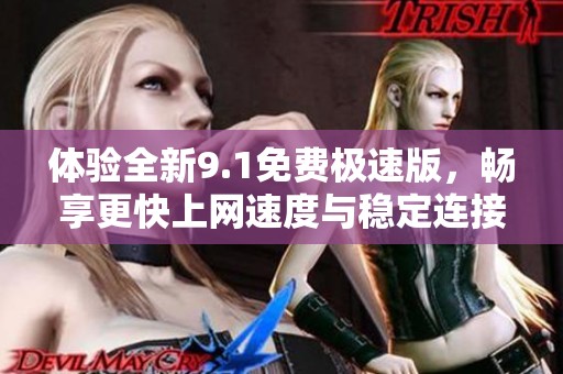 体验全新9.1免费极速版，畅享更快上网速度与稳定连接