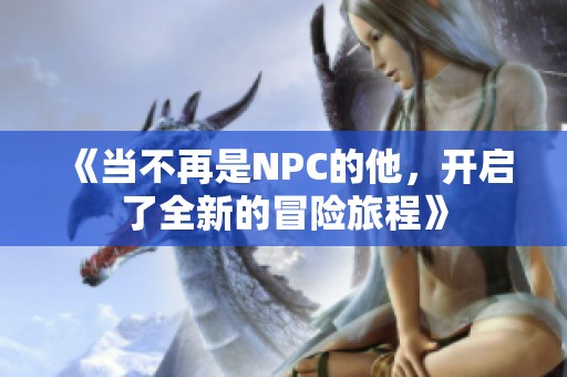 《当不再是NPC的他，开启了全新的冒险旅程》