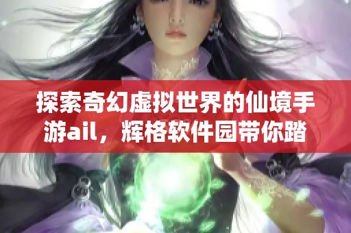 探索奇幻虚拟世界的仙境手游ail，辉格软件园带你踏上奇妙旅程