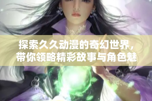 探索久久动漫的奇幻世界，带你领略精彩故事与角色魅力