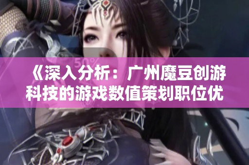 《深入分析：广州魔豆创游科技的游戏数值策划职位优缺点》