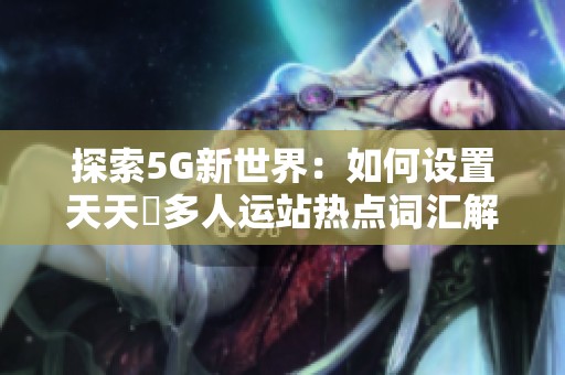 探索5G新世界：如何设置天天奭多人运站热点词汇解析