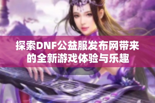 探索DNF公益服发布网带来的全新游戏体验与乐趣