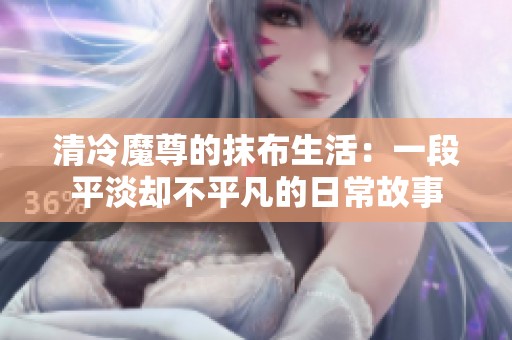 清冷魔尊的抹布生活：一段平淡却不平凡的日常故事