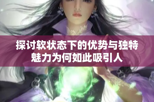 探讨软状态下的优势与独特魅力为何如此吸引人