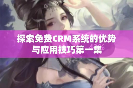 探索免费CRM系统的优势与应用技巧第一集