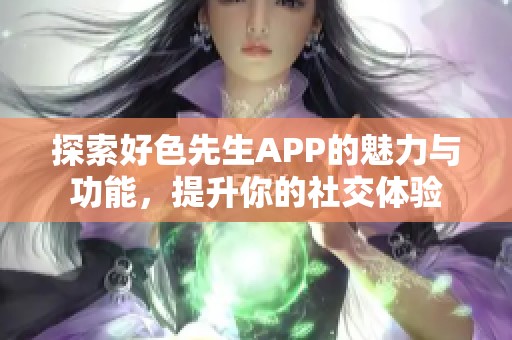 探索好色先生APP的魅力与功能，提升你的社交体验