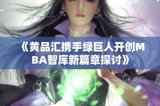 《黄品汇携手绿巨人开创MBA智库新篇章探讨》