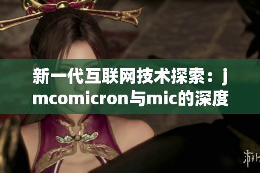 新一代互联网技术探索：jmcomicron与mic的深度融合与应用