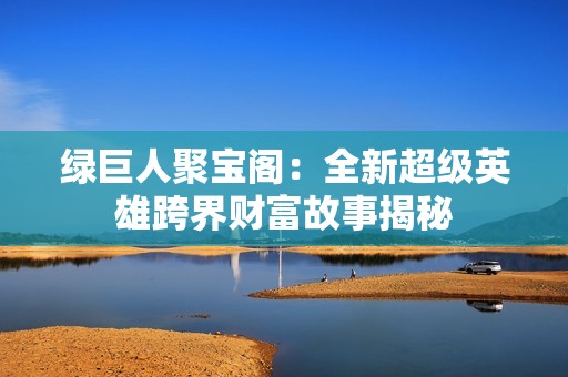 绿巨人聚宝阁：全新超级英雄跨界财富故事揭秘