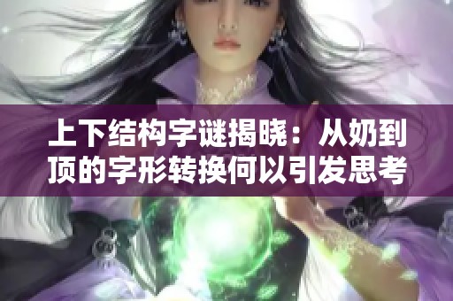 上下结构字谜揭晓：从奶到顶的字形转换何以引发思考