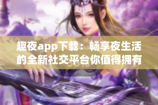 趣夜app下载：畅享夜生活的全新社交平台你值得拥有