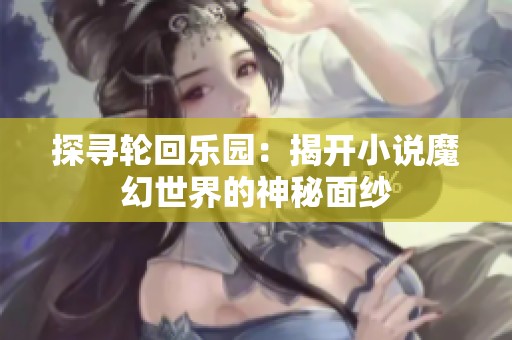 探寻轮回乐园：揭开小说魔幻世界的神秘面纱