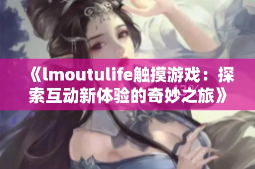 《lmoutulife触摸游戏：探索互动新体验的奇妙之旅》