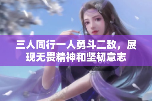 三人同行一人勇斗二敌，展现无畏精神和坚韧意志