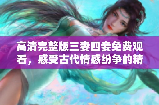 高清完整版三妻四妾免费观看，感受古代情感纷争的精彩故事