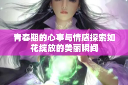 青春期的心事与情感探索如花绽放的美丽瞬间