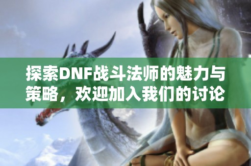 探索DNF战斗法师的魅力与策略，欢迎加入我们的讨论！