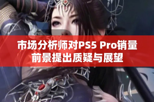 市场分析师对PS5 Pro销量前景提出质疑与展望